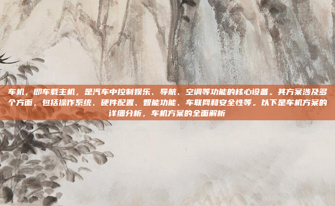 车机，即车载主机，是汽车中控制娱乐、导航、空调等功能的核心设备。其方案涉及多个方面，包括操作系统、硬件配置、智能功能、车联网和安全性等。以下是车机方案的详细分析，车机方案的全面解析
