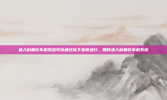 进入科鲁兹车机系统可以通过以下步骤进行,如何进入科鲁兹车机系统
