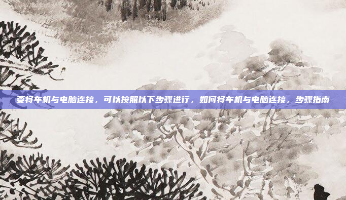 要将车机与电脑连接，可以按照以下步骤进行，如何将车机与电脑连接，步骤指南