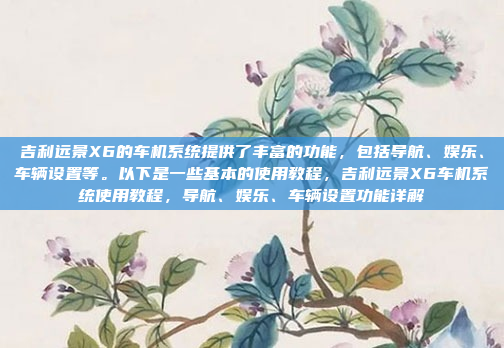 吉利远景X6的车机系统提供了丰富的功能，包括导航、娱乐、车辆设置等。以下是一些基本的使用教程，吉利远景X6车机系统使用教程，导航、娱乐、车辆设置功能详解