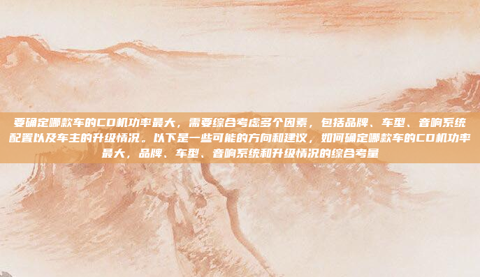 要确定哪款车的CD机功率最大,需要综合考虑多个因素,包括品牌、车型、音响系统配置以及车主的升级情况。以下是一些可能的方向和建议,如何确定哪款车的CD机功率最大,品牌、车型、音响系统和升级情况的综合考量