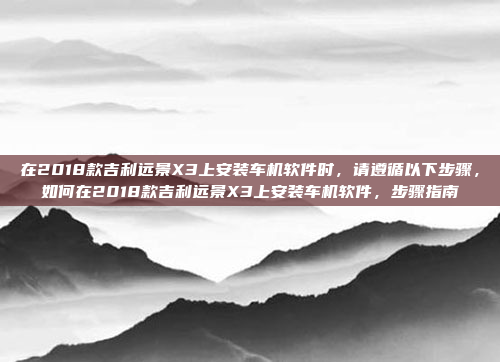 在2018款吉利远景X3上安装车机软件时,请遵循以下步骤,如何在2018款吉利远景X3上安装车机软件,步骤指南