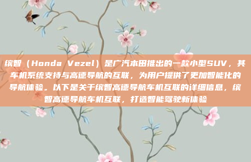 缤智(Honda Vezel)是广汽本田推出的一款小型SUV,其车机系统支持与高德导航的互联,为用户提供了更加智能化的导航体验。以下是关于缤智高德导航车机互联的详细信息,缤智高德导航车机互联,打造智能驾驶新体验