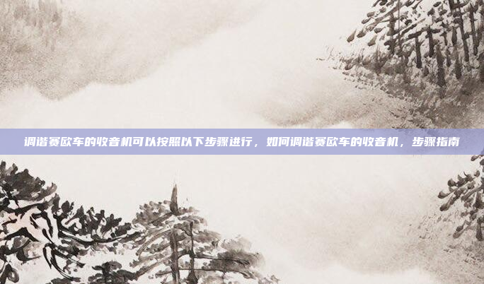 调谐赛欧车的收音机可以按照以下步骤进行，如何调谐赛欧车的收音机，步骤指南