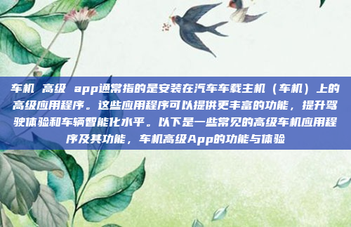 车机 高级 app通常指的是安装在汽车车载主机（车机）上的高级应用程序。这些应用程序可以提供更丰富的功能，提升驾驶体验和车辆智能化水平。以下是一些常见的高级车机应用程序及其功能，车机高级App的功能与体验