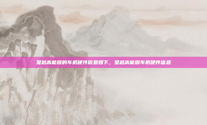 星越高能版的车机硬件信息如下,星越高能版车机硬件信息