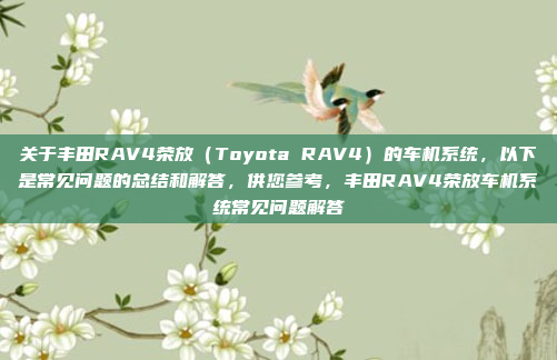 关于丰田RAV4荣放（Toyota RAV4）的车机系统，以下是常见问题的总结和解答，供您参考，丰田RAV4荣放车机系统常见问题解答