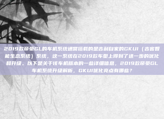2019款帝豪GL的车机系统通常搭载的是吉利自家的GKUI（吉客智能生态系统）系统，这一系统在2019款车型上得到了进一步的优化和升级。以下是关于该车机版本的一些详细信息，2019款帝豪GL车机系统升级解析，GKUI优化亮点有哪些？