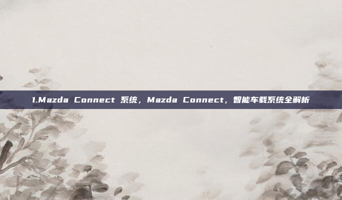 1.Mazda Connect 系统,Mazda Connect,智能车载系统全解析