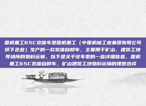 国机重工65C宽体车是国机重工(中国机械工业集团有限公司旗下企业)生产的一款宽体自卸车,主要用于矿山、建筑工地等场所的物料运输。以下是关于该车型的一些详细信息,国机重工65C宽体自卸车,矿山建筑工地物料运输的理想选择