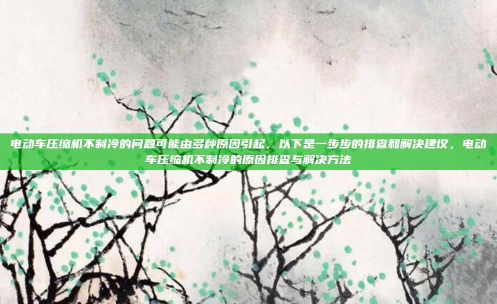 电动车压缩机不制冷的问题可能由多种原因引起，以下是一步步的排查和解决建议，电动车压缩机不制冷的原因排查与解决方法