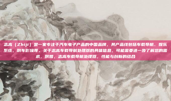 志高(Zhiji)是一家专注于汽车电子产品的中国品牌,其产品线包括车载导航、娱乐系统、倒车影像等。关于志高车载导航处理器的具体信息,可能需要进一步了解您的需求,例如,志高车载导航处理器,性能与创新的结合