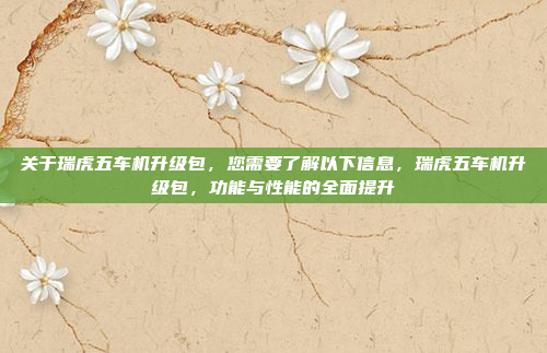 关于瑞虎五车机升级包,您需要了解以下信息,瑞虎五车机升级包,功能与性能的全面提升