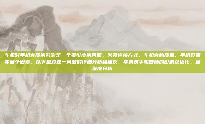 车机对手机音质的影响是一个多维度的问题，涉及连接方式、车机音响质量、手机设置等多个因素。以下是对这一问题的详细分析和建议，车机对手机音质的影响及优化，多维度分析