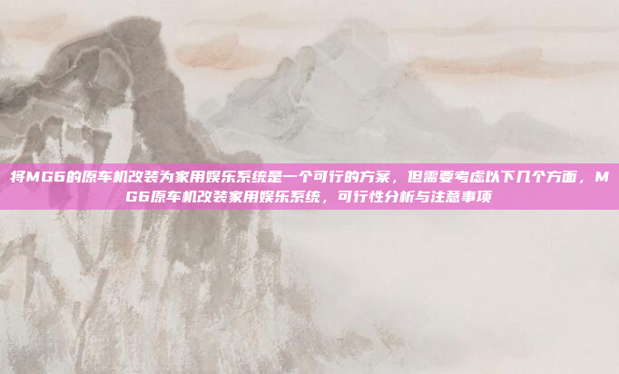 将MG6的原车机改装为家用娱乐系统是一个可行的方案，但需要考虑以下几个方面，MG6原车机改装家用娱乐系统，可行性分析与注意事项