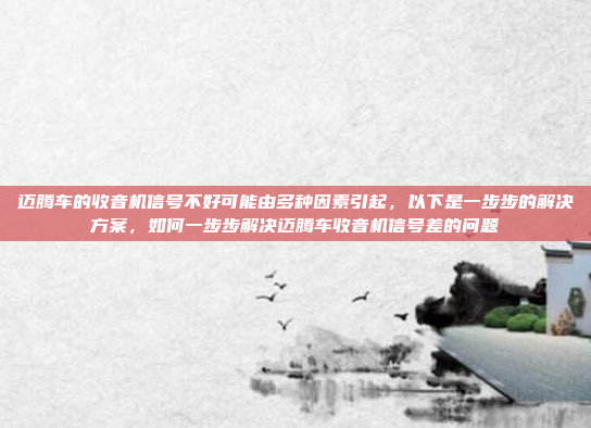 迈腾车的收音机信号不好可能由多种因素引起,以下是一步步的解决方案,如何一步步解决迈腾车收音机信号差的问题