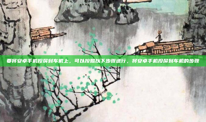 要将安卓手机投屏到车机上,可以按照以下步骤进行,将安卓手机投屏到车机的步骤