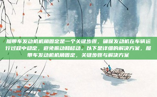 履带车发动机机角固定是一个关键步骤,确保发动机在车辆运行过程中稳定,避免振动和移动。以下是详细的解决方案,履带车发动机机角固定,关键步骤与解决方案