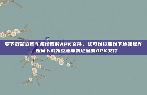 要下载凯立德车机地图的APK文件,您可以按照以下步骤操作,如何下载凯立德车机地图的APK文件