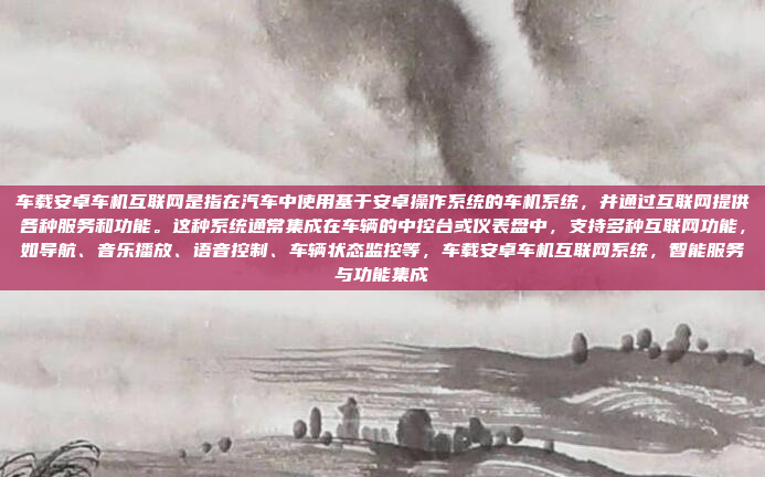 车载安卓车机互联网是指在汽车中使用基于安卓操作系统的车机系统,并通过互联网提供各种服务和功能。这种系统通常集成在车辆的中控台或仪表盘中,支持多种互联网功能,如导航、音乐播放、语音控制、车辆状态监控等,车载安卓车机互联网系统,智能服务与功能集成