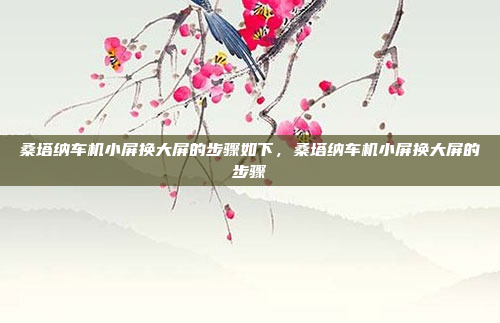 桑塔纳车机小屏换大屏的步骤如下,桑塔纳车机小屏换大屏的步骤