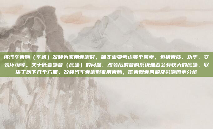 将汽车音响(车机)改装为家用音响时,确实需要考虑多个因素,包括音质、功率、安装环境等。关于低音噪音(底噪)的问题,改装后的音响系统是否会有较大的底噪,取决于以下几个方面,改装汽车音响到家用音响,低音噪音问题及影响因素分析