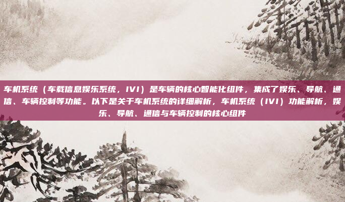 车机系统（车载信息娱乐系统，IVI）是车辆的核心智能化组件，集成了娱乐、导航、通信、车辆控制等功能。以下是关于车机系统的详细解析，车机系统（IVI）功能解析，娱乐、导航、通信与车辆控制的核心组件