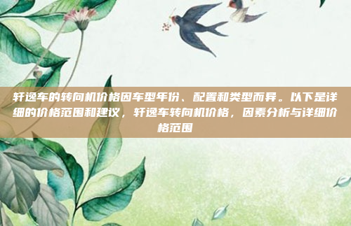 轩逸车的转向机价格因车型年份、配置和类型而异。以下是详细的价格范围和建议,轩逸车转向机价格,因素分析与详细价格范围