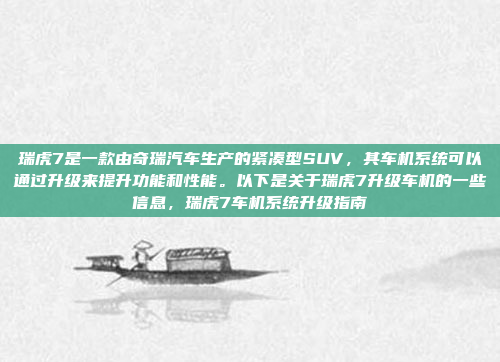 瑞虎7是一款由奇瑞汽车生产的紧凑型SUV,其车机系统可以通过升级来提升功能和性能。以下是关于瑞虎7升级车机的一些信息,瑞虎7车机系统升级指南