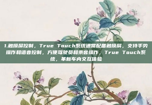 1.触摸屏控制，True Touch系统通常配备触摸屏，支持手势操作和语音控制，方便驾驶员和乘客操作，True Touch系统，革新车内交互体验