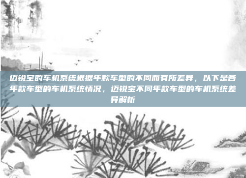迈锐宝的车机系统根据年款车型的不同而有所差异,以下是各年款车型的车机系统情况,迈锐宝不同年款车型的车机系统差异解析