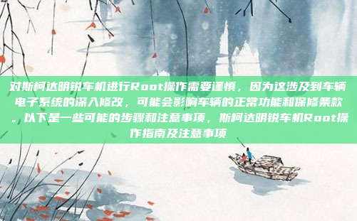 对斯柯达明锐车机进行Root操作需要谨慎，因为这涉及到车辆电子系统的深入修改，可能会影响车辆的正常功能和保修条款。以下是一些可能的步骤和注意事项，斯柯达明锐车机Root操作指南及注意事项