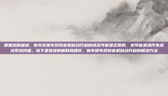 根据您的描述,新车在锁车后收音机自动开启的情况可能是正常的,也可能是操作失误或系统问题。以下是逐步的解释和建议,新车锁车后收音机自动开启的解决方法