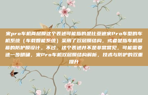 宋pro车机两层膜这个表述可能指的是比亚迪宋Pro车型的车机系统(车载智能系统)采用了双层膜结构,或者是指车机屏幕的防护膜设计。不过,这个表述并不是非常常见,可能需要进一步明确,宋Pro车机双层膜结构解析,技术与防护的双重提升