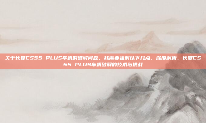 关于长安CS55 PLUS车机的破解问题,我需要强调以下几点,深度解析,长安CS55 PLUS车机破解的技术与挑战