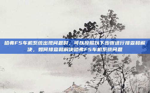 哈弗F5车机系统出现问题时,可以按照以下步骤进行排查和解决,如何排查和解决哈弗F5车机系统问题