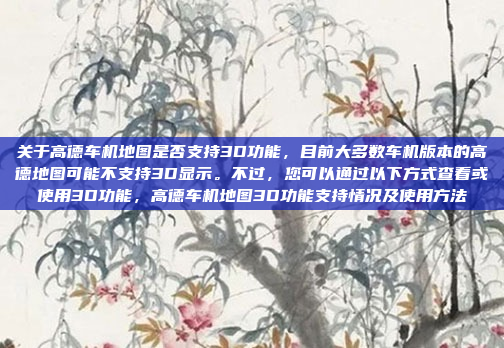 关于高德车机地图是否支持3D功能，目前大多数车机版本的高德地图可能不支持3D显示。不过，您可以通过以下方式查看或使用3D功能，高德车机地图3D功能支持情况及使用方法