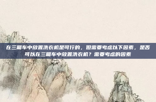 在三厢车中放置洗衣机是可行的,但需要考虑以下因素,是否可以在三厢车中放置洗衣机?需要考虑的因素