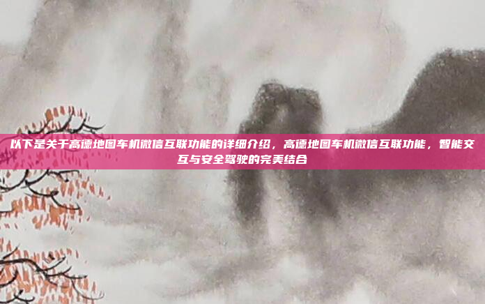 以下是关于高德地图车机微信互联功能的详细介绍,高德地图车机微信互联功能,智能交互与安全驾驶的完美结合
