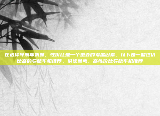 在选择导航车机时，性价比是一个重要的考虑因素。以下是一些性价比高的导航车机推荐，供您参考，高性价比导航车机推荐