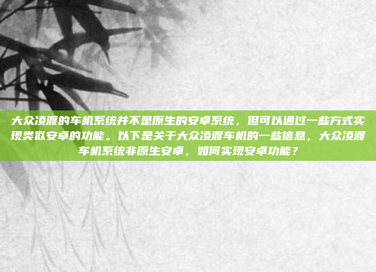 大众凌渡的车机系统并不是原生的安卓系统,但可以通过一些方式实现类似安卓的功能。以下是关于大众凌渡车机的一些信息,大众凌渡车机系统非原生安卓,如何实现安卓功能?