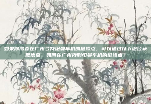 如果你需要在广州寻找纽曼车机的维修点,可以通过以下途径获取信息,如何在广州找到纽曼车机的维修点?