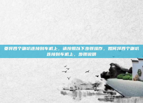 要将四个喇叭连接到车机上,请按照以下步骤操作,如何将四个喇叭连接到车机上,步骤说明