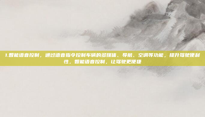 1.智能语音控制，通过语音指令控制车辆的多媒体、导航、空调等功能，提升驾驶便利性，智能语音控制，让驾驶更便捷