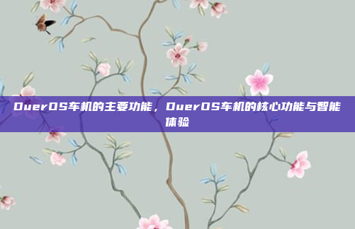 DuerOS车机的主要功能，DuerOS车机的核心功能与智能体验