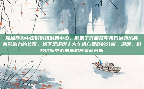 深圳作为中国的科技创新中心,聚集了许多在车机方案领域具有影响力的公司。以下是深圳十大车机方案商的分析,深圳,科技创新中心的车机方案商分析