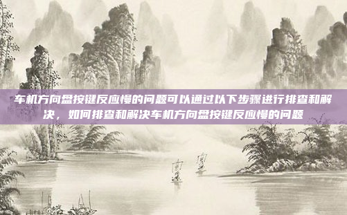 车机方向盘按键反应慢的问题可以通过以下步骤进行排查和解决，如何排查和解决车机方向盘按键反应慢的问题