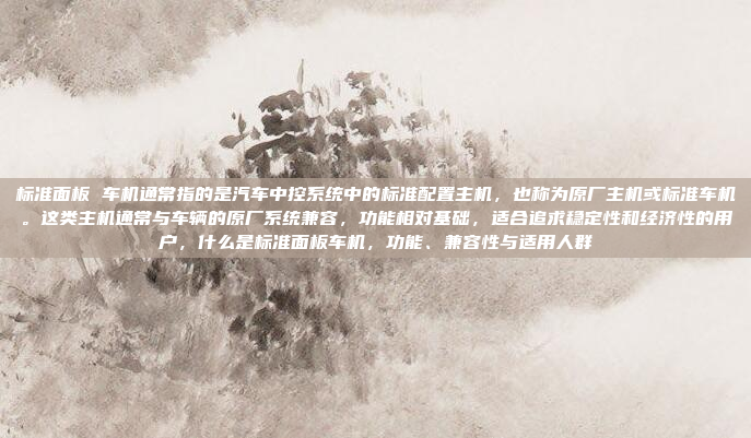 标准面板 车机通常指的是汽车中控系统中的标准配置主机,也称为原厂主机或标准车机。这类主机通常与车辆的原厂系统兼容,功能相对基础,适合追求稳定性和经济性的用户,什么是标准面板车机,功能、兼容性与适用人群