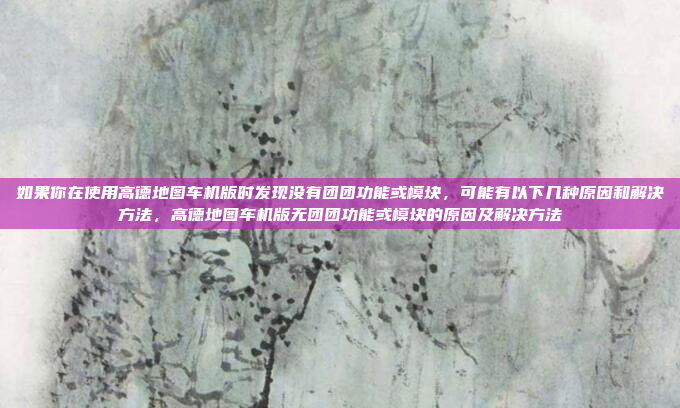 如果你在使用高德地图车机版时发现没有团团功能或模块,可能有以下几种原因和解决方法,高德地图车机版无团团功能或模块的原因及解决方法