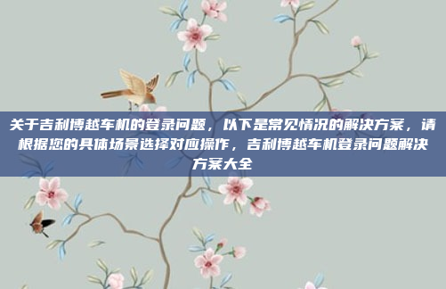 关于吉利博越车机的登录问题,以下是常见情况的解决方案,请根据您的具体场景选择对应操作,吉利博越车机登录问题解决方案大全